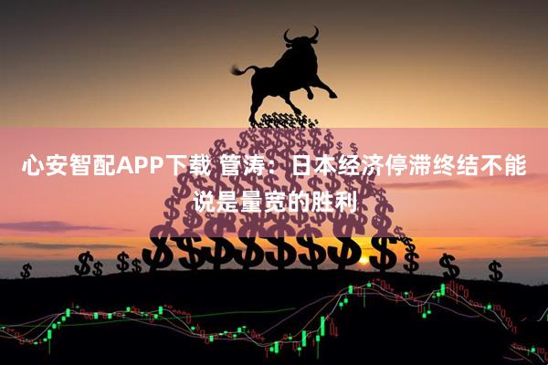 心安智配APP下载 管涛：日本经济停滞终结不能说是量宽的胜利