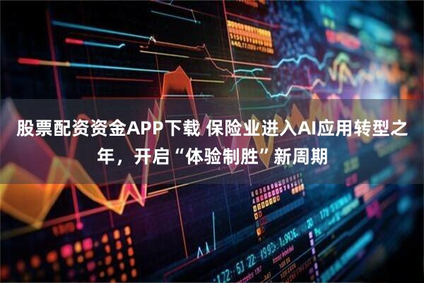 股票配资资金APP下载 保险业进入AI应用转型之年，开启“体验制胜”新周期