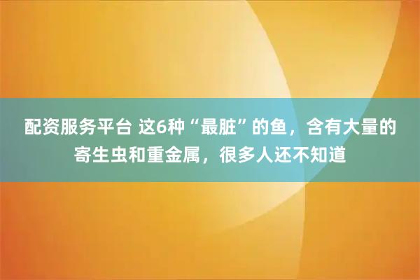 配资服务平台 这6种“最脏”的鱼，含有大量的寄生虫和重金属，很多人还不知道