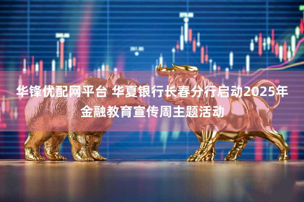 华锋优配网平台 华夏银行长春分行启动2025年金融教育宣传周主题活动