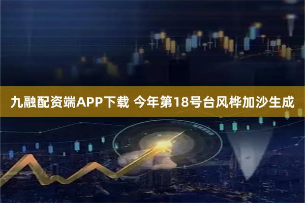 九融配资端APP下载 今年第18号台风桦加沙生成