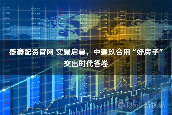 盛鑫配资官网 实景启幕，中建玖合用“好房子”交出时代答卷