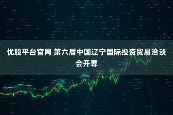 优股平台官网 第六届中国辽宁国际投资贸易洽谈会开幕