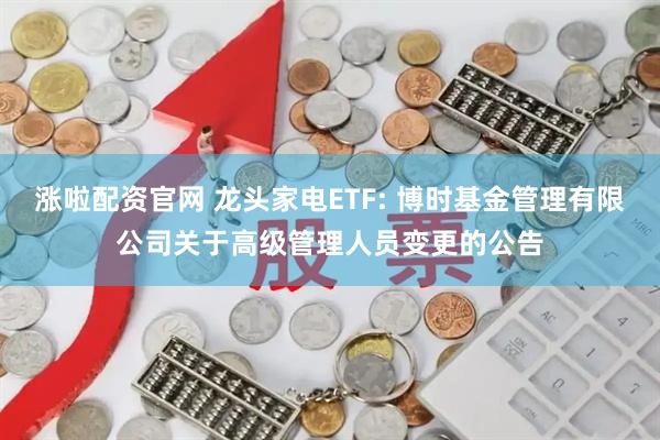 涨啦配资官网 龙头家电ETF: 博时基金管理有限公司关于高级管理人员变更的公告