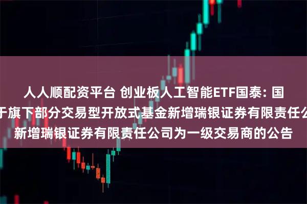 人人顺配资平台 创业板人工智能ETF国泰: 国泰基金管理有限公司关于旗下部分交易型开放式基金新增瑞银证券有限责任公司为一级交易商的公告