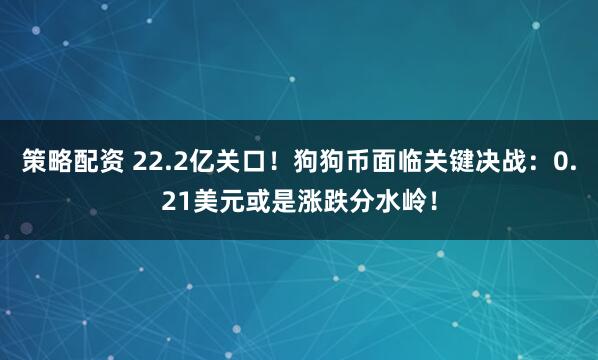 策略配资 22.2亿关口！狗狗币面临关键决战：0.21美元或是涨跌分水岭！