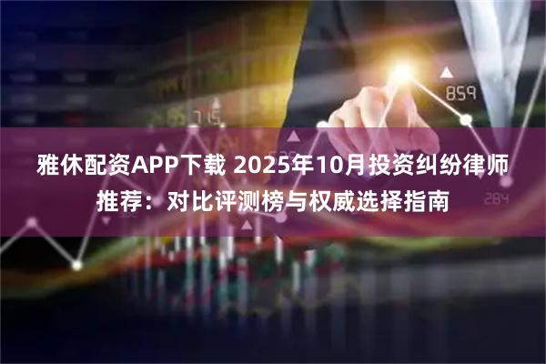 雅休配资APP下载 2025年10月投资纠纷律师推荐：对比评测榜与权威选择指南