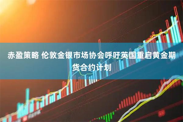 赤盈策略 伦敦金银市场协会呼吁英国重启黄金期货合约计划