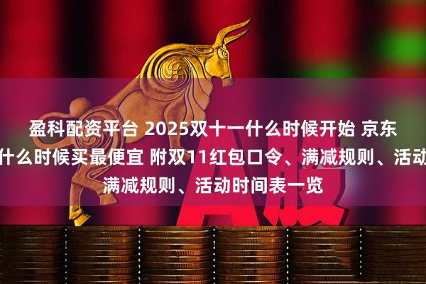 盈科配资平台 2025双十一什么时候开始 京东淘宝双十一什么时候买最便宜 附双11红包口令、满减规则、活动时间表一览
