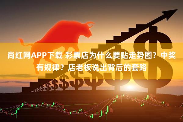 尚红网APP下载 彩票店为什么要贴走势图？中奖有规律？店老板说出背后的套路