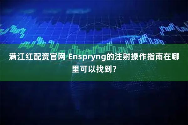 满江红配资官网 Enspryng的注射操作指南在哪里可以找到？