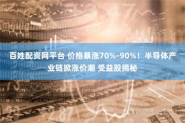 百姓配资网平台 价格暴涨70%-90%！半导体产业链掀涨价潮 受益股揭秘