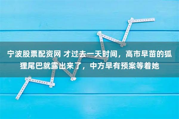 宁波股票配资网 才过去一天时间，高市早苗的狐狸尾巴就露出来了，中方早有预案等着她