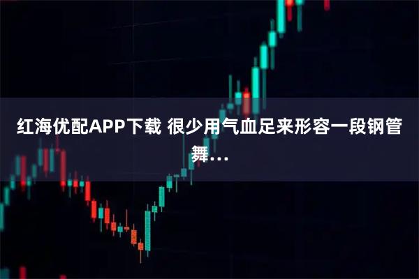 红海优配APP下载 很少用气血足来形容一段钢管舞…