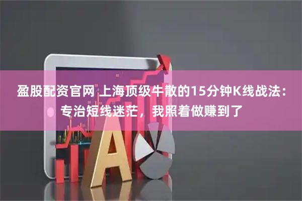 盈股配资官网 上海顶级牛散的15分钟K线战法：专治短线迷茫，我照着做赚到了