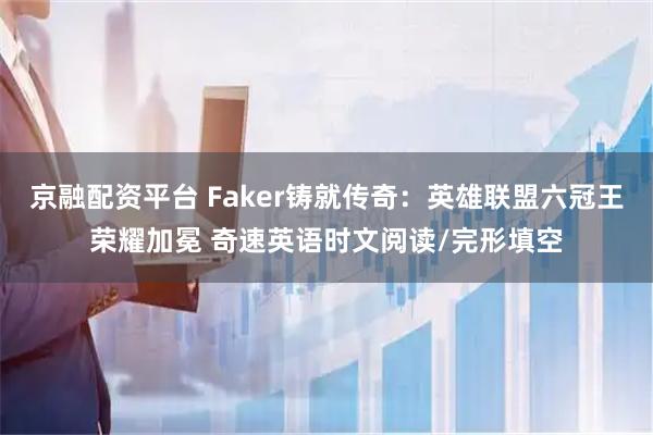 京融配资平台 Faker铸就传奇：英雄联盟六冠王荣耀加冕 奇速英语时文阅读/完形填空