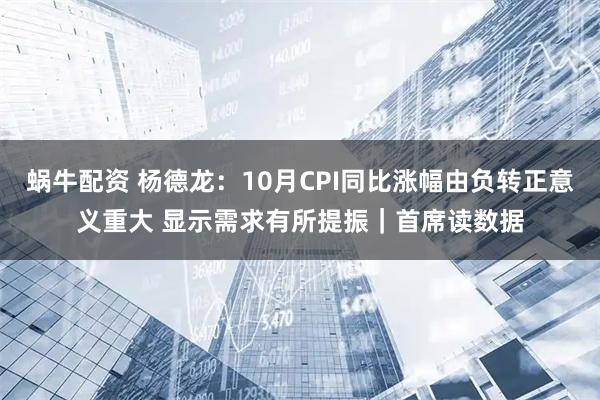 蜗牛配资 杨德龙：10月CPI同比涨幅由负转正意义重大 显示需求有所提振｜首席读数据