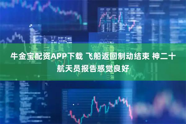 牛金宝配资APP下载 飞船返回制动结束 神二十航天员报告感觉良好