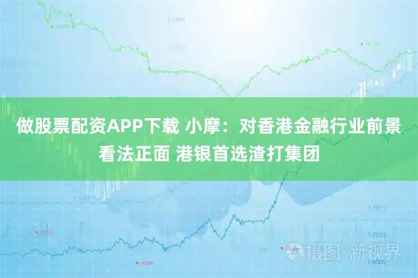 做股票配资APP下载 小摩：对香港金融行业前景看法正面 港银首选渣打集团