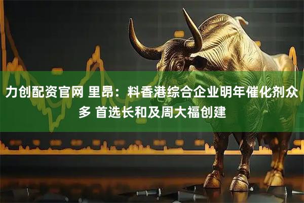 力创配资官网 里昂：料香港综合企业明年催化剂众多 首选长和及周大福创建