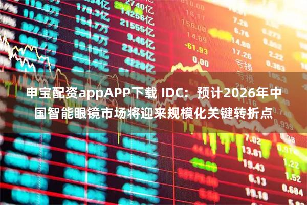 申宝配资appAPP下载 IDC：预计2026年中国智能眼镜市场将迎来规模化关键转折点