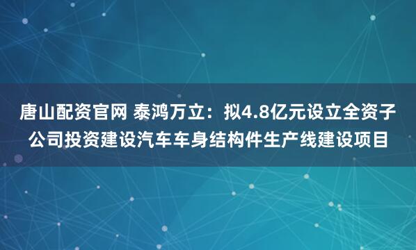 唐山配资官网 泰鸿万立：拟4.8亿元设立全资子公司投资建设汽车车身结构件生产线建设项目