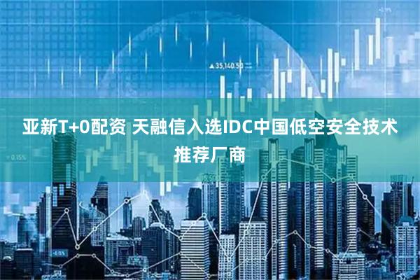 亚新T+0配资 天融信入选IDC中国低空安全技术推荐厂商