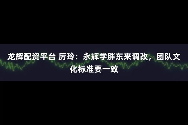 龙辉配资平台 厉玲：永辉学胖东来调改，团队文化标准要一致
