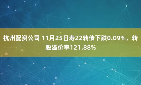 杭州配资公司 11月25日寿22转债下跌0.09%，转股溢价率121.88%