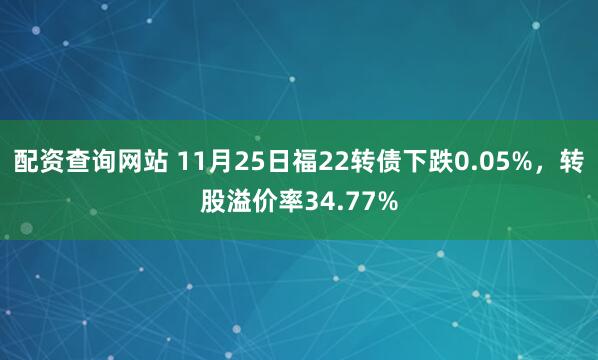 配资查询网站 11月25日福22转债下跌0.05%，转股溢价率34.77%