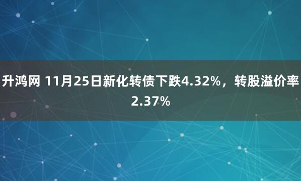 升鸿网 11月25日新化转债下跌4.32%，转股溢价率2.37%