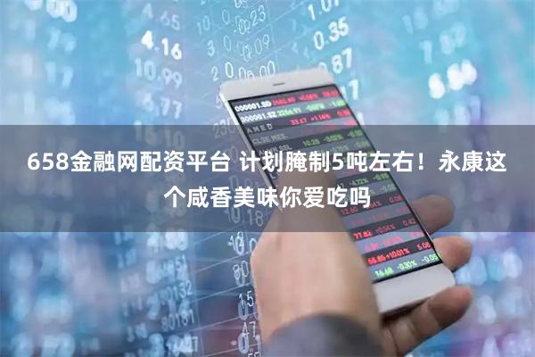 658金融网配资平台 计划腌制5吨左右！永康这个咸香美味你爱吃吗