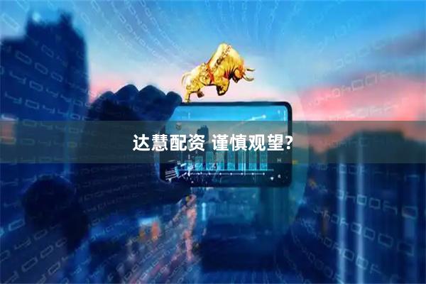 达慧配资 谨慎观望?