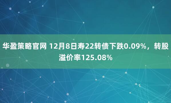 华盈策略官网 12月8日寿22转债下跌0.09%，转股溢价率125.08%