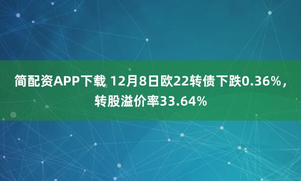 简配资APP下载 12月8日欧22转债下跌0.36%,转股溢价率33.64%