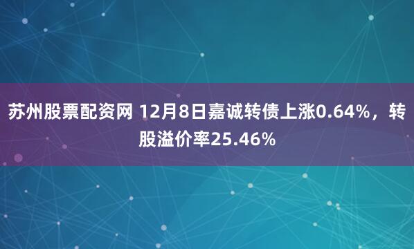 苏州股票配资网 12月8日嘉诚转债上涨0.64%,转股溢价率25.46%