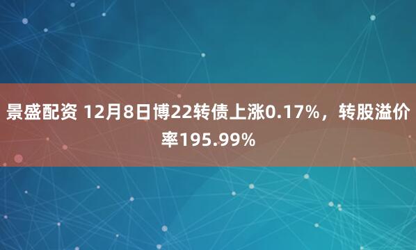 景盛配资 12月8日博22转债上涨0.17%，转股溢价率195.99%