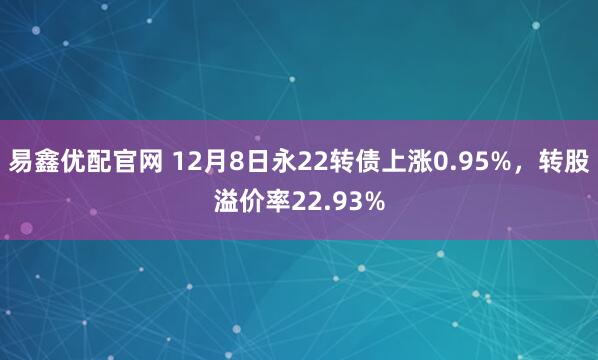 易鑫优配官网 12月8日永22转债上涨0.95%,转股溢价率22.93%