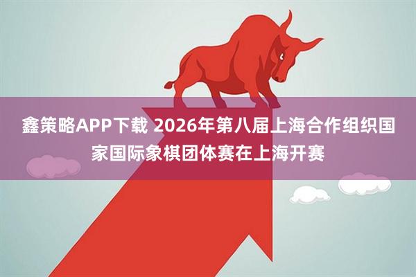鑫策略APP下载 2026年第八届上海合作组织国家国际象棋团体赛在上海开赛