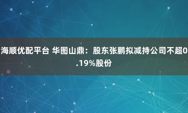 海顺优配平台 华图山鼎:股东张鹏拟减持公司不超0.19%股份