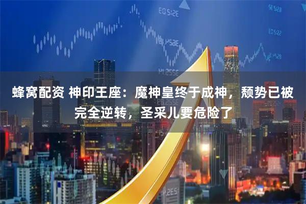 蜂窝配资 神印王座:魔神皇终于成神,颓势已被完全逆转,圣采儿要危险了