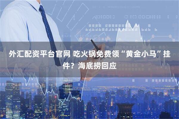 外汇配资平台官网 吃火锅免费领“黄金小马”挂件？海底捞回应