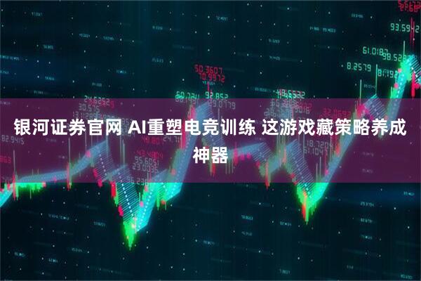 银河证券官网 AI重塑电竞训练 这游戏藏策略养成神器