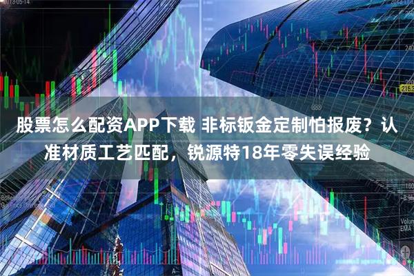 股票怎么配资APP下载 非标钣金定制怕报废？认准材质工艺匹配，锐源特18年零失误经验