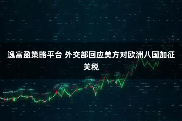 逸富盈策略平台 外交部回应美方对欧洲八国加征关税