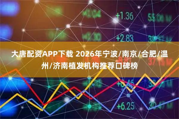 大唐配资APP下载 2026年宁波/南京/合肥/温州/济南植发机构推荐口碑榜