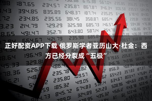 正好配资APP下载 俄罗斯学者亚历山大·杜金：西方已经分裂成“五极”
