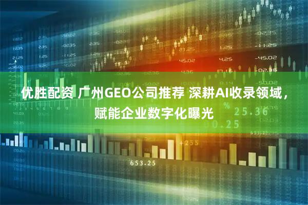 优胜配资 广州GEO公司推荐 深耕AI收录领域，赋能企业数字化曝光