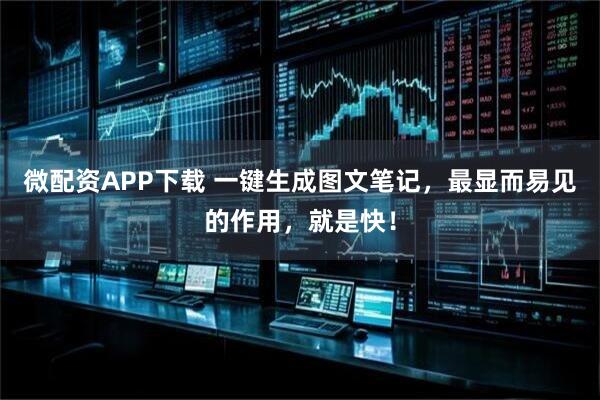 微配资APP下载 一键生成图文笔记，最显而易见的作用，就是快！
