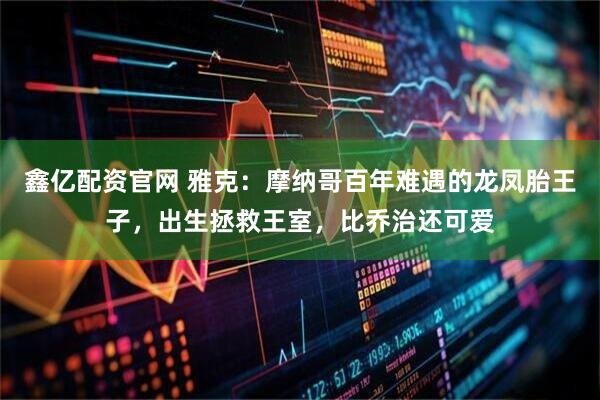鑫亿配资官网 雅克：摩纳哥百年难遇的龙凤胎王子，出生拯救王室，比乔治还可爱